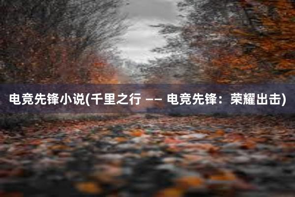 电竞先锋小说(千里之行 —— 电竞先锋：荣耀出击)