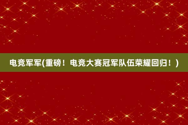 电竞军军(重磅！电竞大赛冠军队伍荣耀回归！)