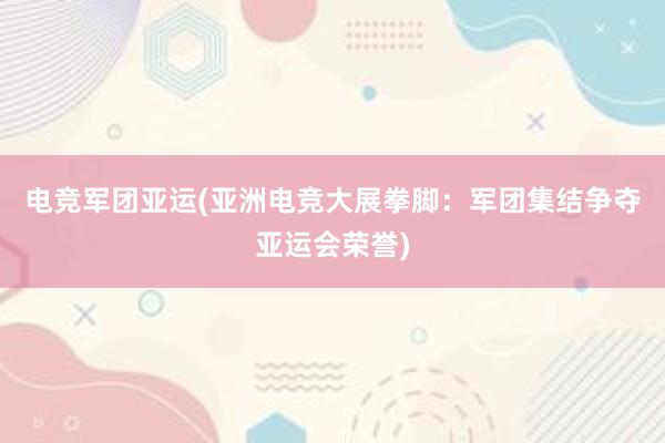 电竞军团亚运(亚洲电竞大展拳脚：军团集结争夺亚运会荣誉)