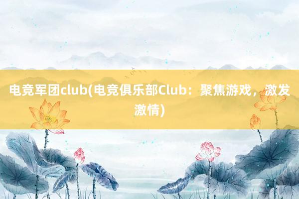 电竞军团club(电竞俱乐部Club：聚焦游戏，激发激情)