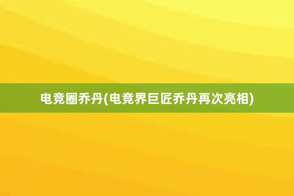 电竞圈乔丹(电竞界巨匠乔丹再次亮相)