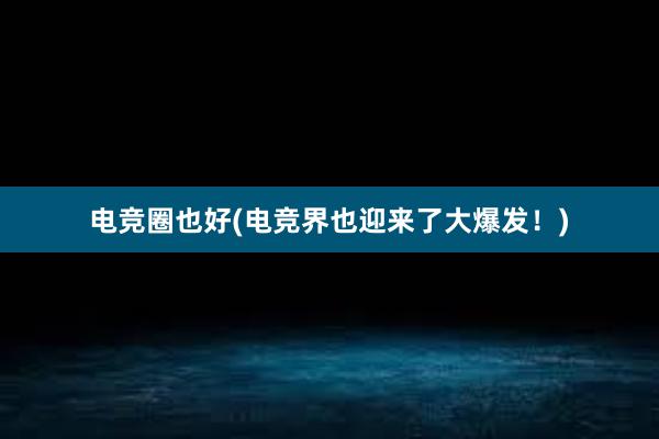 电竞圈也好(电竞界也迎来了大爆发！)