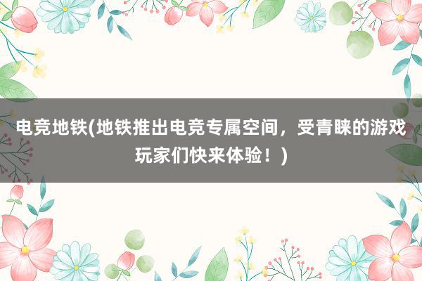 电竞地铁(地铁推出电竞专属空间，受青睐的游戏玩家们快来体验！)