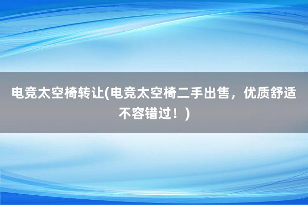 电竞太空椅转让(电竞太空椅二手出售，优质舒适不容错过！)