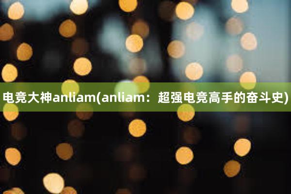 电竞大神anliam(anliam：超强电竞高手的奋斗史)