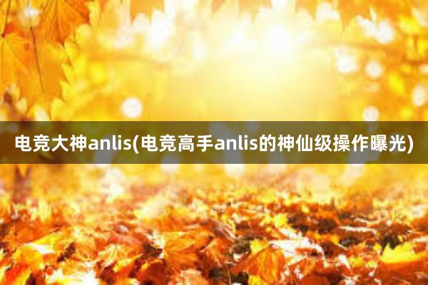 电竞大神anlis(电竞高手anlis的神仙级操作曝光)