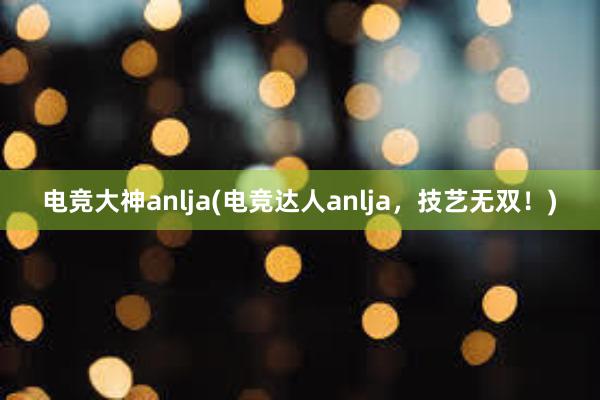 电竞大神anlja(电竞达人anlja，技艺无双！)