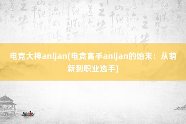 电竞大神anljan(电竞高手anljan的始末：从萌新到职业选手)