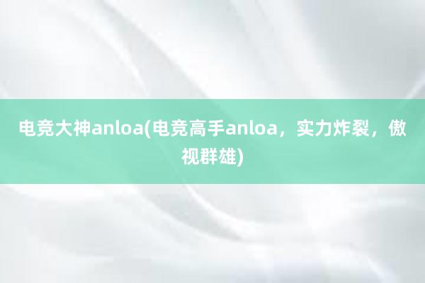 电竞大神anloa(电竞高手anloa，实力炸裂，傲视群雄)