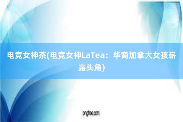 电竞女神茶(电竞女神LaTea：华裔加拿大女孩崭露头角)