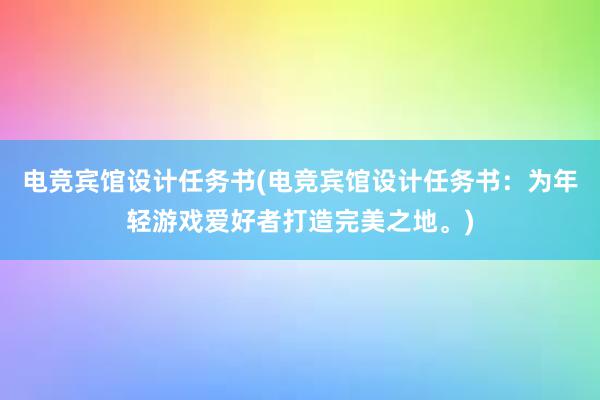 电竞宾馆设计任务书(电竞宾馆设计任务书：为年轻游戏爱好者打造完美之地。)