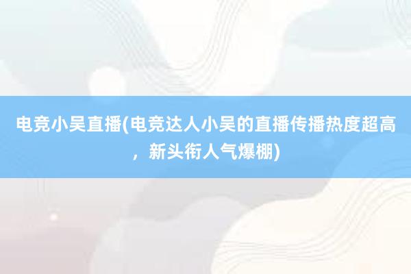 电竞小吴直播(电竞达人小吴的直播传播热度超高，新头衔人气爆棚)