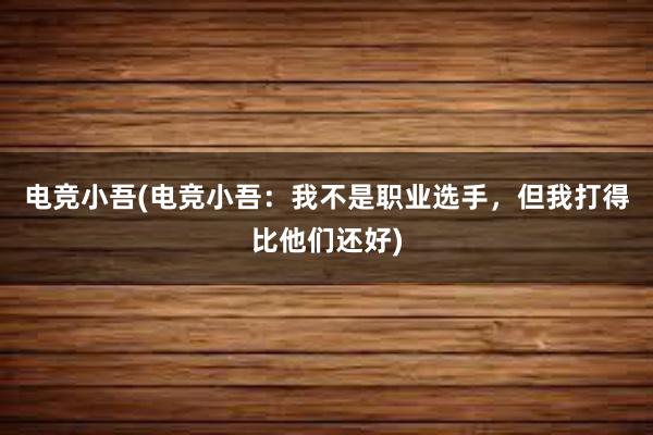 电竞小吾(电竞小吾：我不是职业选手，但我打得比他们还好)