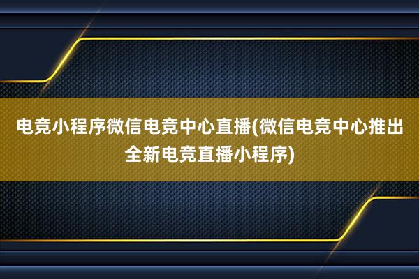 电竞小程序微信电竞中心直播(微信电竞中心推出全新电竞直播小程序)