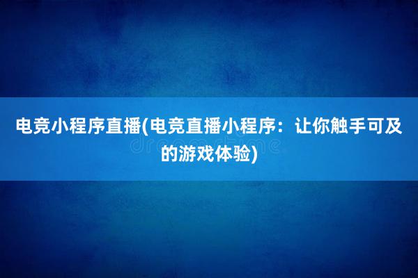 电竞小程序直播(电竞直播小程序：让你触手可及的游戏体验)