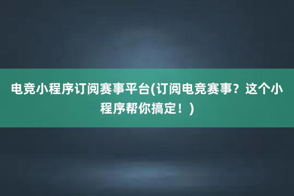 电竞小程序订阅赛事平台(订阅电竞赛事？这个小程序帮你搞定！)