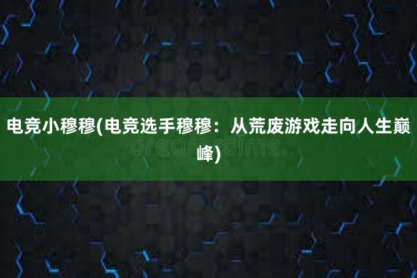 电竞小穆穆(电竞选手穆穆：从荒废游戏走向人生巅峰)