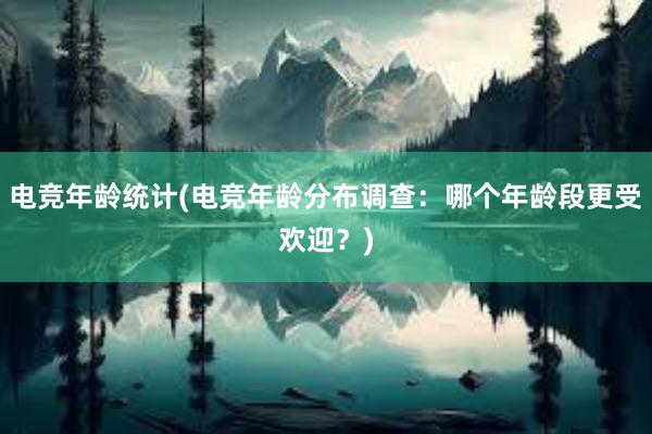 电竞年龄统计(电竞年龄分布调查：哪个年龄段更受欢迎？)