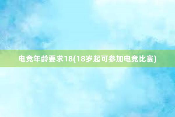 电竞年龄要求18(18岁起可参加电竞比赛)