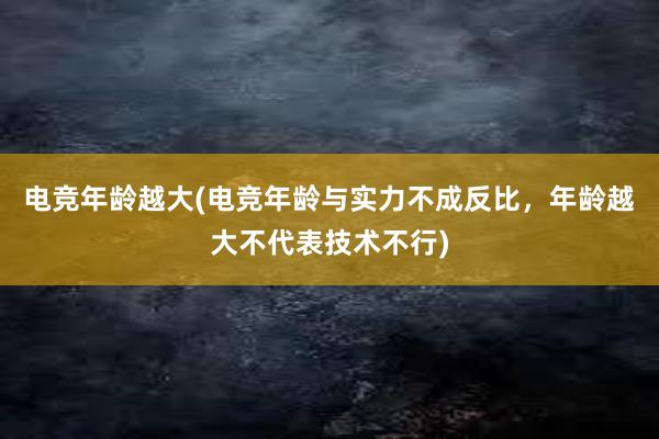 电竞年龄越大(电竞年龄与实力不成反比，年龄越大不代表技术不行)