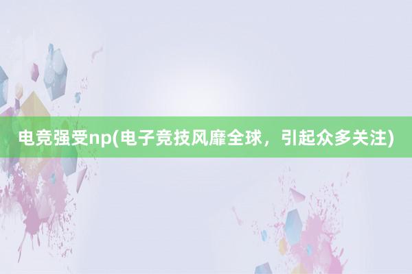 电竞强受np(电子竞技风靡全球，引起众多关注)