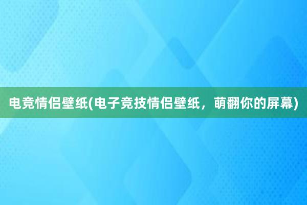 电竞情侣壁纸(电子竞技情侣壁纸，萌翻你的屏幕)