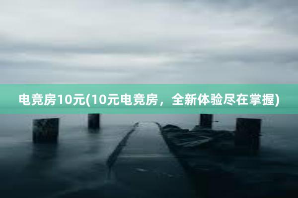 电竞房10元(10元电竞房，全新体验尽在掌握)