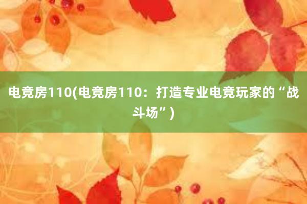 电竞房110(电竞房110：打造专业电竞玩家的“战斗场”)