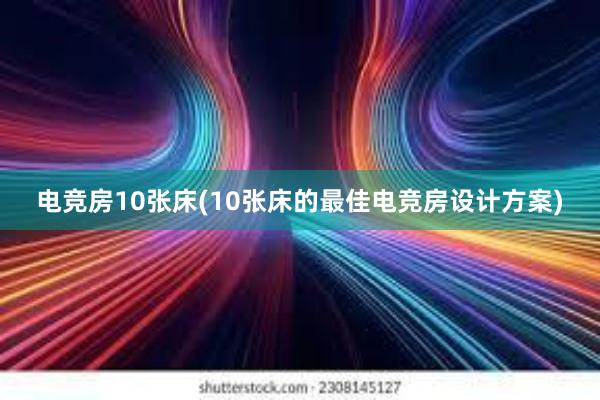 电竞房10张床(10张床的最佳电竞房设计方案)