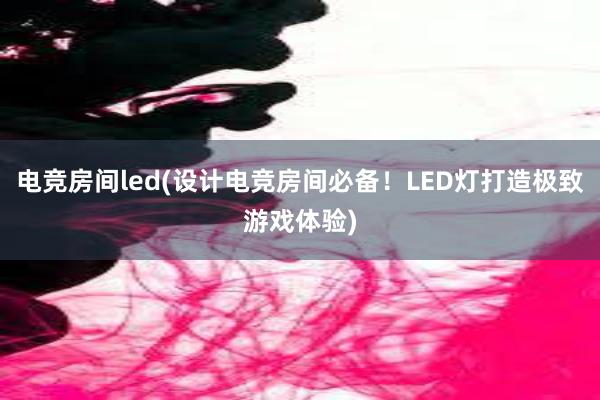 电竞房间led(设计电竞房间必备！LED灯打造极致游戏体验)