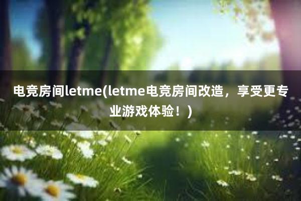 电竞房间letme(letme电竞房间改造，享受更专业游戏体验！)