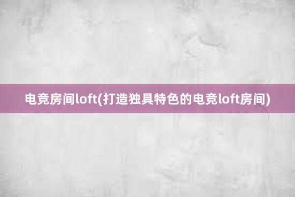 电竞房间loft(打造独具特色的电竞loft房间)