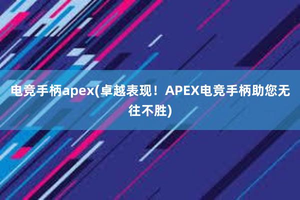 电竞手柄apex(卓越表现！APEX电竞手柄助您无往不胜)