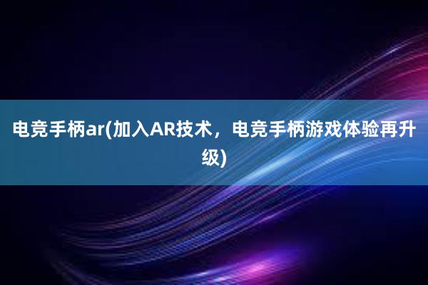 电竞手柄ar(加入AR技术，电竞手柄游戏体验再升级)