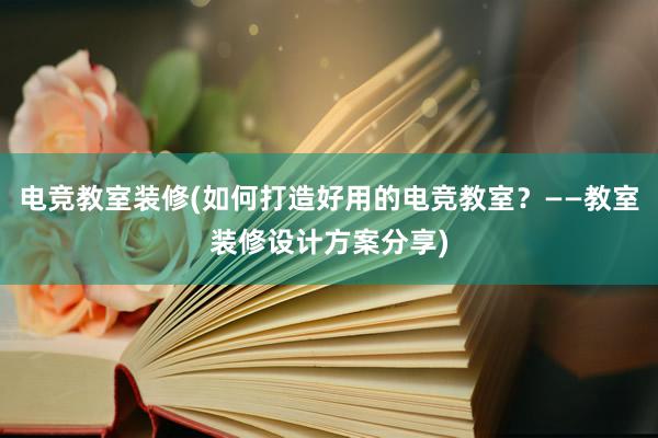 电竞教室装修(如何打造好用的电竞教室？——教室装修设计方案分享)