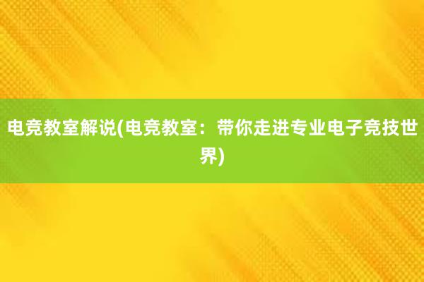 电竞教室解说(电竞教室：带你走进专业电子竞技世界)