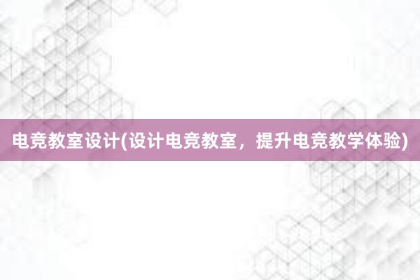 电竞教室设计(设计电竞教室，提升电竞教学体验)