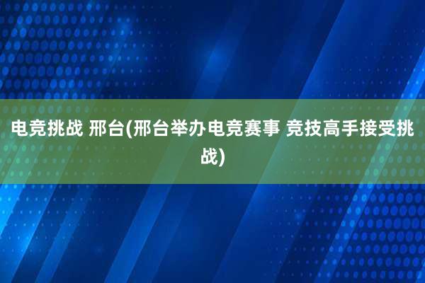 电竞挑战 邢台(邢台举办电竞赛事 竞技高手接受挑战)