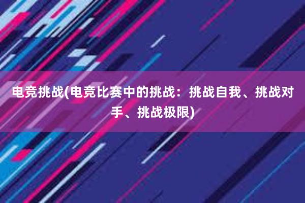 电竞挑战(电竞比赛中的挑战：挑战自我、挑战对手、挑战极限)