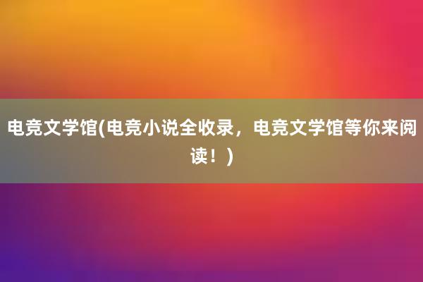 电竞文学馆(电竞小说全收录，电竞文学馆等你来阅读！)