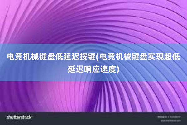 电竞机械键盘低延迟按键(电竞机械键盘实现超低延迟响应速度)