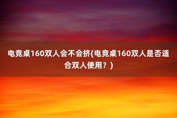 电竞桌160双人会不会挤(电竞桌160双人是否适合双人使用？)