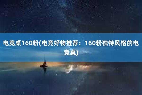 电竞桌160粉(电竞好物推荐：160粉独特风格的电竞桌)