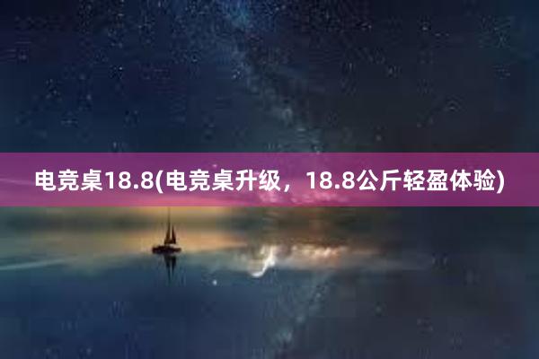 电竞桌18.8(电竞桌升级，18.8公斤轻盈体验)