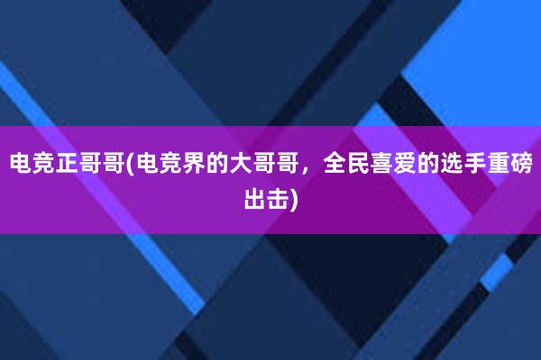 电竞正哥哥(电竞界的大哥哥，全民喜爱的选手重磅出击)