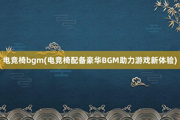 电竞椅bgm(电竞椅配备豪华BGM助力游戏新体验)