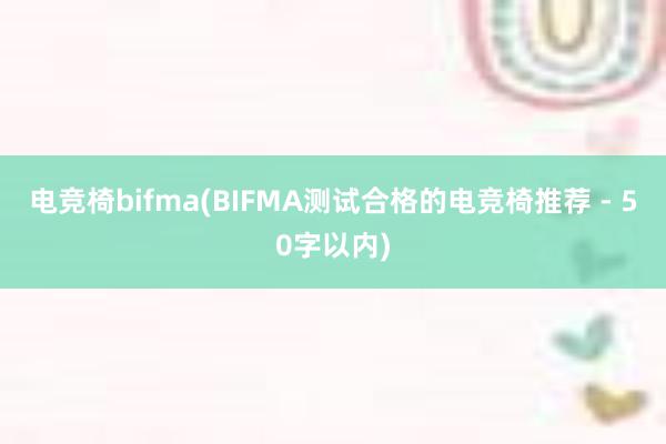 电竞椅bifma(BIFMA测试合格的电竞椅推荐 - 50字以内)