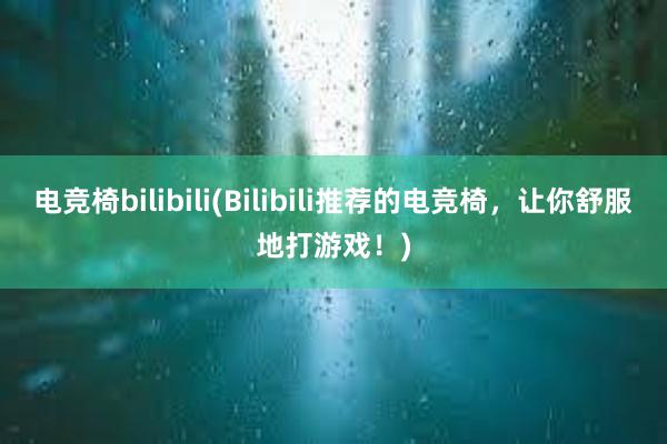 电竞椅bilibili(Bilibili推荐的电竞椅，让你舒服地打游戏！)