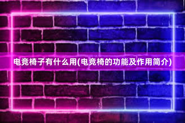 电竞椅子有什么用(电竞椅的功能及作用简介)