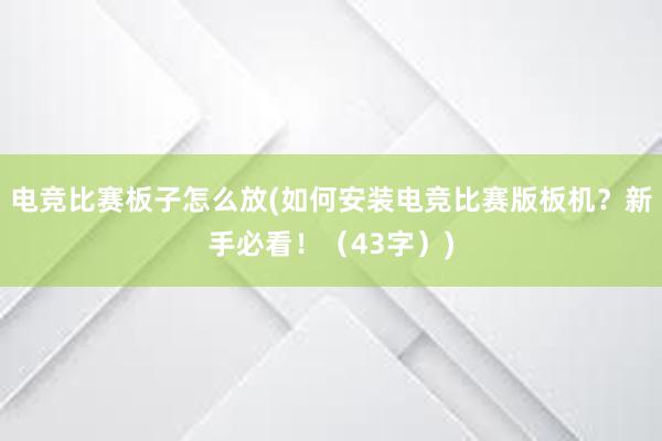 电竞比赛板子怎么放(如何安装电竞比赛版板机？新手必看！（43字）)